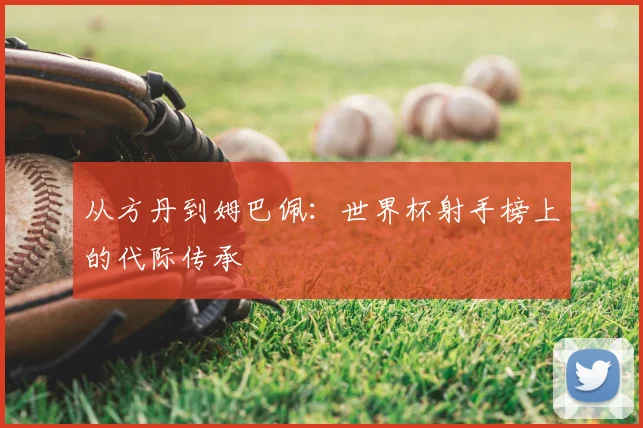 从方丹到姆巴佩：世界杯射手榜上的代际传承
