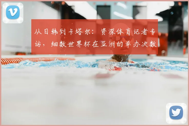 从日韩到卡塔尔：资深体育记者专访，细数世界杯在亚洲的举办次数与影响