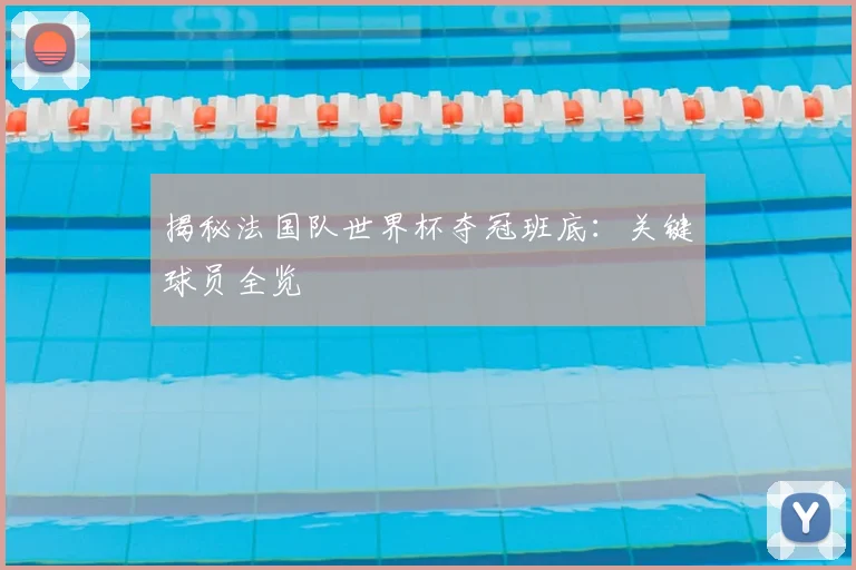 揭秘法国队世界杯夺冠班底：关键球员全览