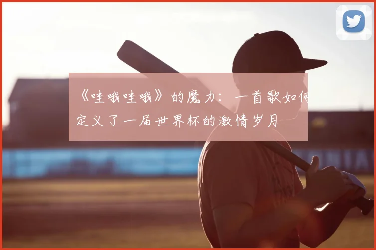 《哇哦哇哦》的魔力：一首歌如何定义了一届世界杯的激情岁月