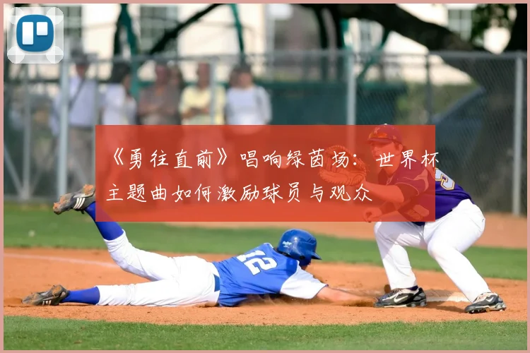 《勇往直前》唱响绿茵场：世界杯主题曲如何激励球员与观众