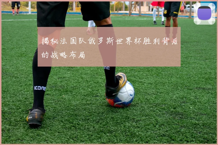 揭秘法国队俄罗斯世界杯胜利背后的战略布局