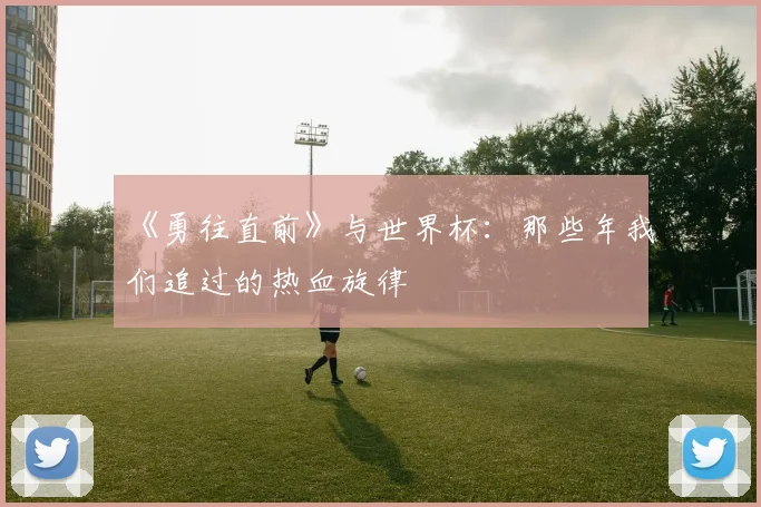 《勇往直前》与世界杯：那些年我们追过的热血旋律