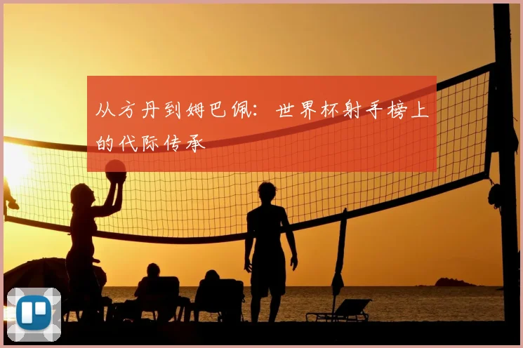 从方丹到姆巴佩：世界杯射手榜上的代际传承