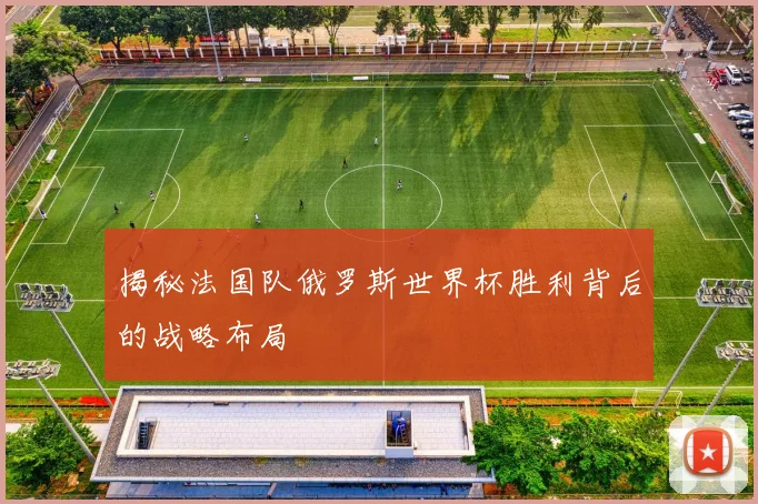 揭秘法国队俄罗斯世界杯胜利背后的战略布局